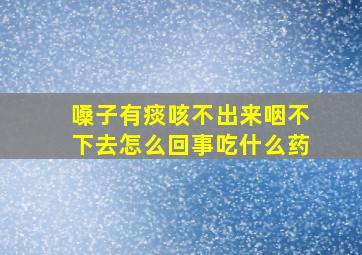 嗓子有痰咳不出来咽不下去怎么回事吃什么药