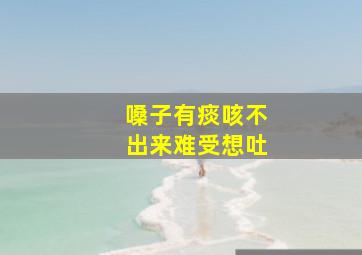 嗓子有痰咳不出来难受想吐