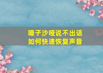 嗓子沙哑说不出话如何快速恢复声音