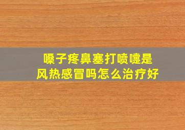 嗓子疼鼻塞打喷嚏是风热感冒吗怎么治疗好