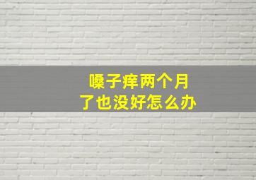 嗓子痒两个月了也没好怎么办