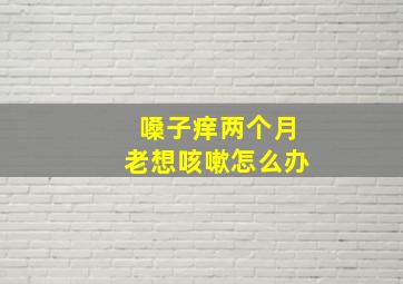 嗓子痒两个月老想咳嗽怎么办