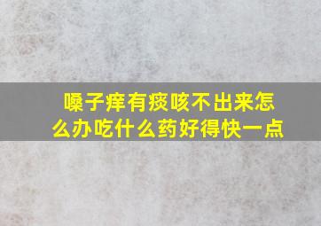 嗓子痒有痰咳不出来怎么办吃什么药好得快一点