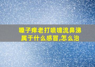 嗓子痒老打喷嚏流鼻涕属于什么感冒,怎么治