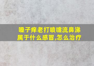 嗓子痒老打喷嚏流鼻涕属于什么感冒,怎么治疗