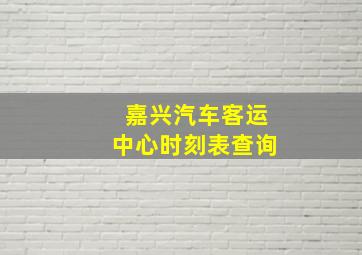 嘉兴汽车客运中心时刻表查询