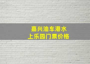 嘉兴油车港水上乐园门票价格