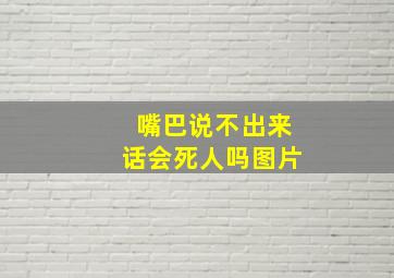 嘴巴说不出来话会死人吗图片