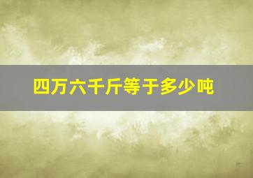 四万六千斤等于多少吨