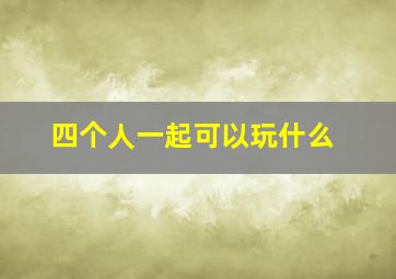 四个人一起可以玩什么