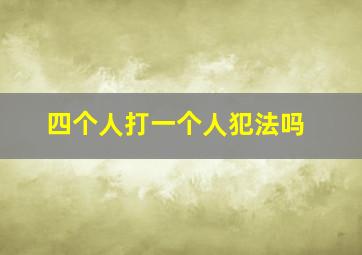 四个人打一个人犯法吗