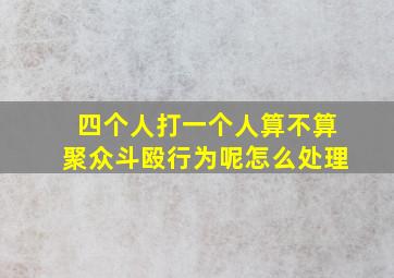 四个人打一个人算不算聚众斗殴行为呢怎么处理