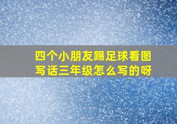 四个小朋友踢足球看图写话三年级怎么写的呀