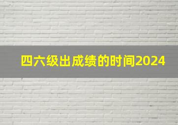 四六级出成绩的时间2024