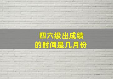 四六级出成绩的时间是几月份