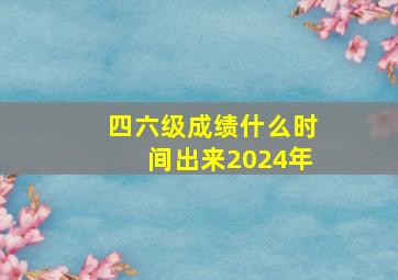 四六级成绩什么时间出来2024年