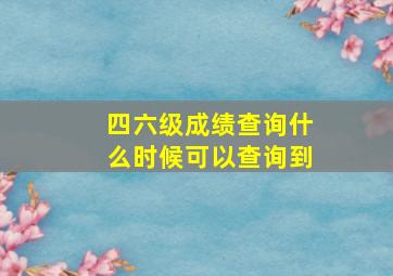 四六级成绩查询什么时候可以查询到