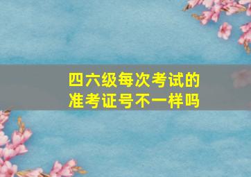 四六级每次考试的准考证号不一样吗