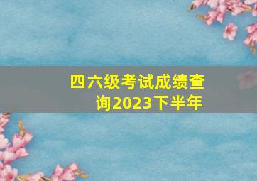 四六级考试成绩查询2023下半年