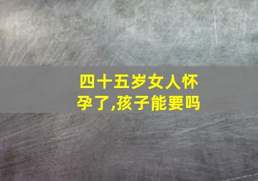 四十五岁女人怀孕了,孩子能要吗