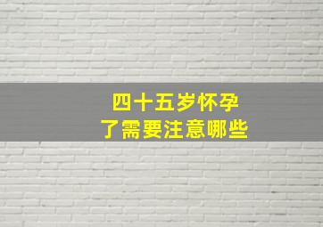 四十五岁怀孕了需要注意哪些