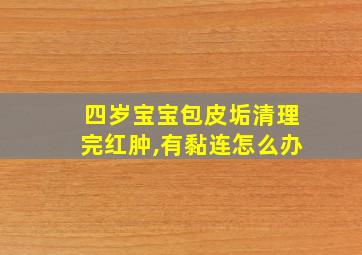 四岁宝宝包皮垢清理完红肿,有黏连怎么办