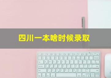 四川一本啥时候录取