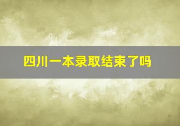 四川一本录取结束了吗