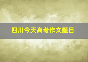 四川今天高考作文题目