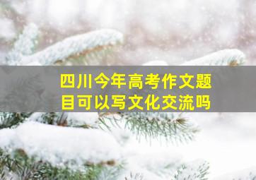 四川今年高考作文题目可以写文化交流吗