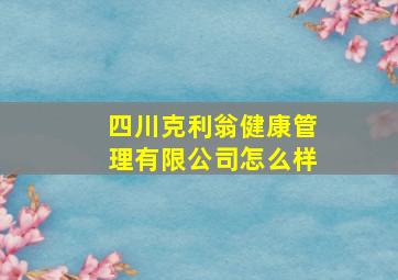 四川克利翁健康管理有限公司怎么样