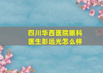 四川华西医院眼科医生彭远光怎么样