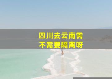 四川去云南需不需要隔离呀