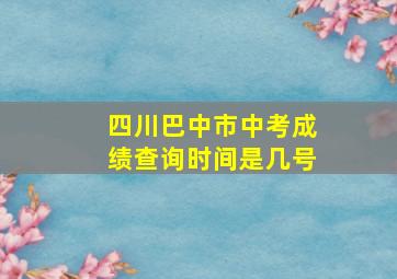 四川巴中市中考成绩查询时间是几号