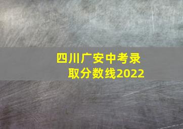 四川广安中考录取分数线2022