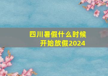 四川暑假什么时候开始放假2024