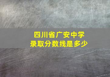 四川省广安中学录取分数线是多少