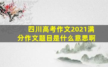 四川高考作文2021满分作文题目是什么意思啊