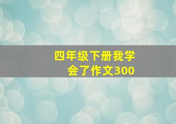 四年级下册我学会了作文300