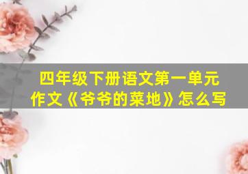 四年级下册语文第一单元作文《爷爷的菜地》怎么写