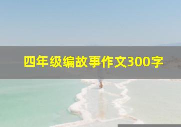 四年级编故事作文300字