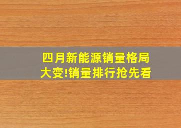 四月新能源销量格局大变!销量排行抢先看