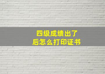 四级成绩出了后怎么打印证书