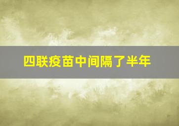 四联疫苗中间隔了半年