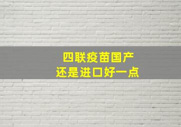 四联疫苗国产还是进口好一点