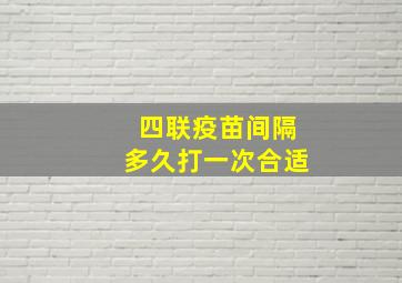 四联疫苗间隔多久打一次合适