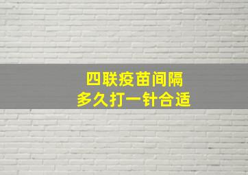 四联疫苗间隔多久打一针合适