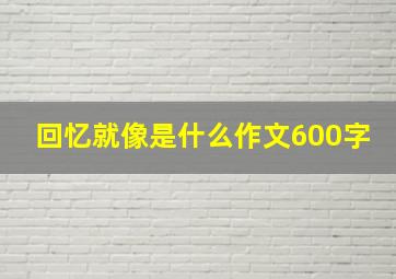 回忆就像是什么作文600字