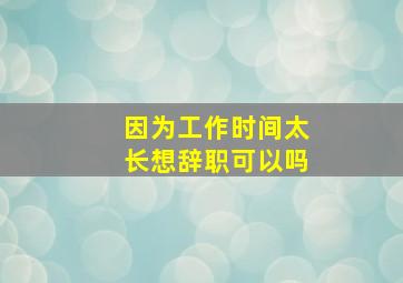 因为工作时间太长想辞职可以吗