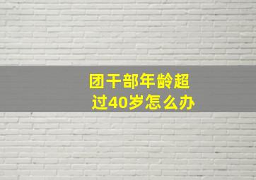 团干部年龄超过40岁怎么办